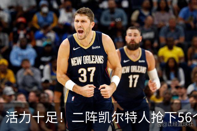 活力十足！二阵凯尔特人抢下56个篮板净胜骑士17个 前场板21-6