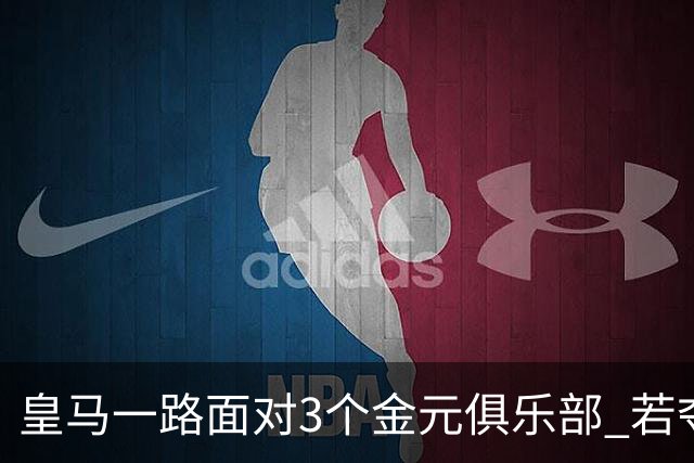 皇马一路面对3个金元俱乐部 若夺欧冠含金量巨大