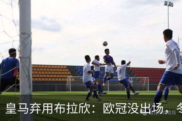 皇马弃用布拉欣：欧冠没出场，冬窗离队几成定局