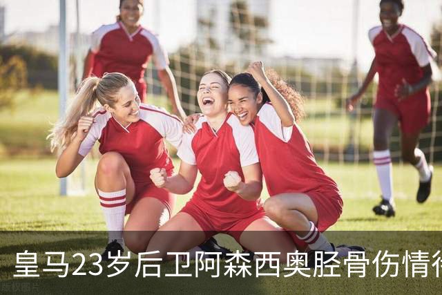 皇马23岁后卫阿森西奥胫骨伤情待评估，皇马将决定是否手术 ，或伤缺长达三月