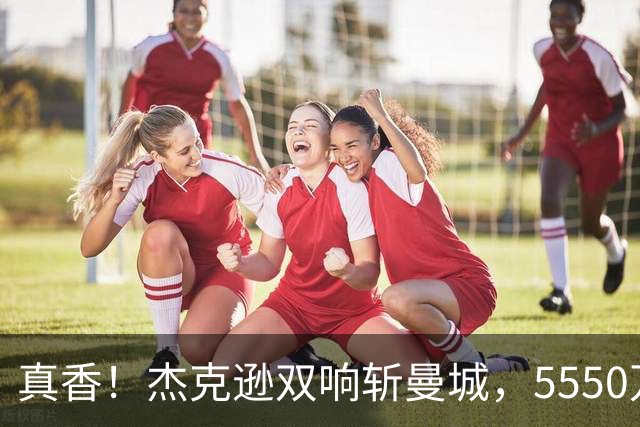 真香！杰克逊双响斩曼城，5550万欧替沃特金斯，加盟维拉11场7球