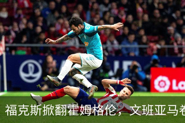 福克斯掀翻霍姆格伦，文班亚马卷入推搡，5人吃犯规
