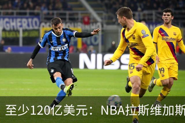 至少120亿美元：NBA拉斯维加斯扩军竞标进入最后阶段