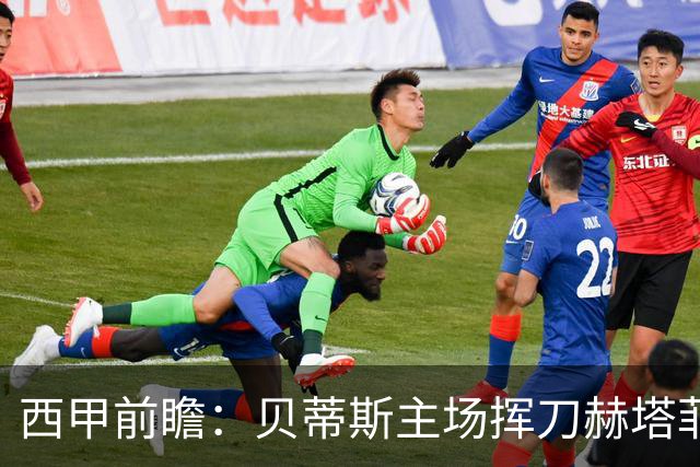 西甲前瞻：贝蒂斯主场挥刀赫塔菲 黄潜客战马拉加求首胜
