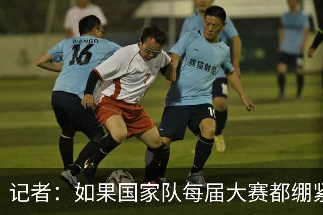记者：如果国家队每届大赛都绷紧神经上战场 崩盘难保不会成为常态
