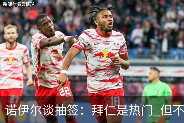 诺伊尔谈抽签：拜仁是热门 但不会低估任何对手