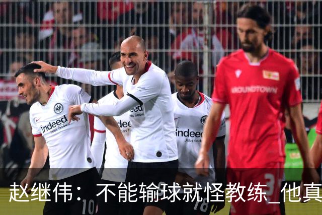 赵继伟：不能输球就怪教练 他真的很想帮我们