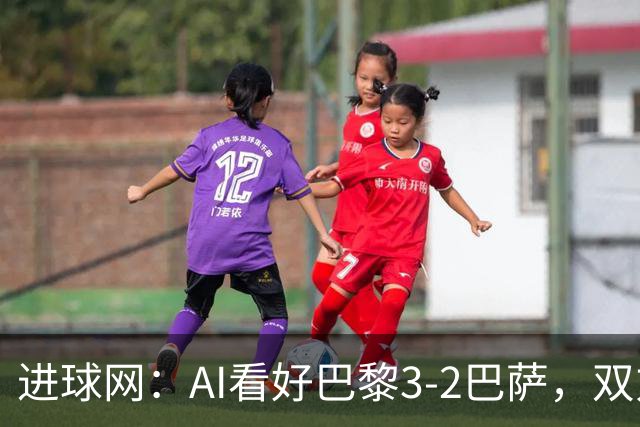 进球网：AI看好巴黎3-2巴萨，双方会大打攻势足球