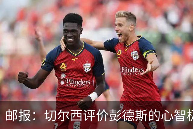 邮报：切尔西评价彭德斯的心智极其坚韧，上限有望达到顶级水准