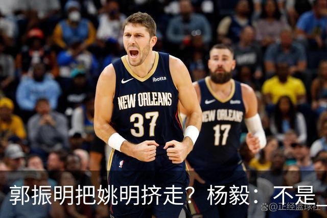 郭振明把姚明挤走？杨毅：不是 之前一个书记 一个主席 互相配合
