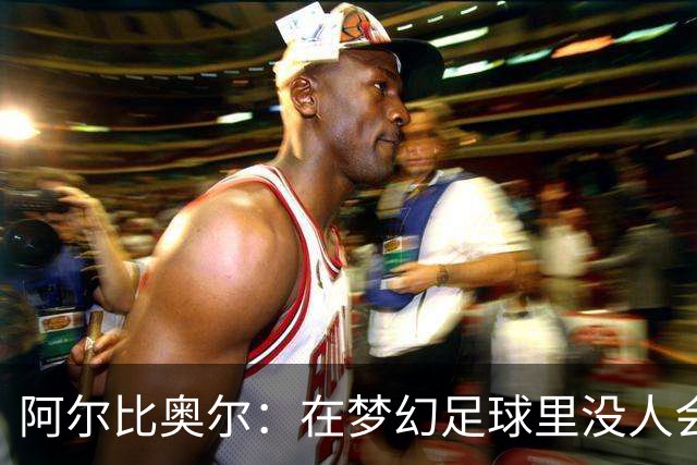 阿尔比奥尔：在梦幻足球里没人会选我，因为我进球太少了
