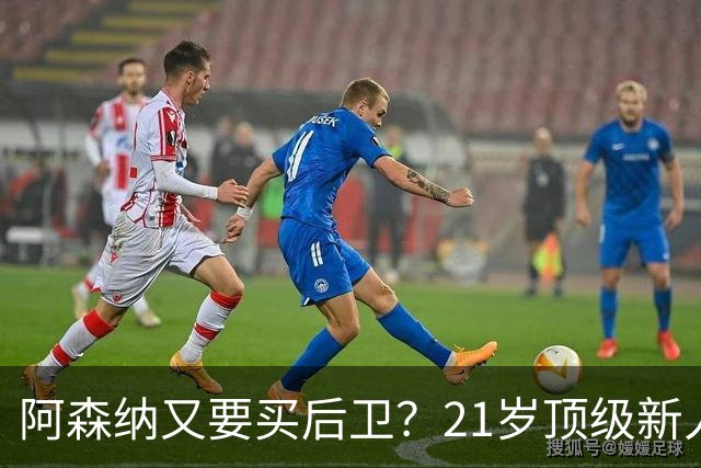 阿森纳又要买后卫？21岁顶级新人，不过要问皇马“答不答应”