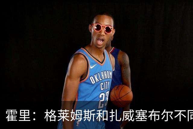 霍里：格莱姆斯和扎威塞布尔不同 他更强壮能防大体型后卫