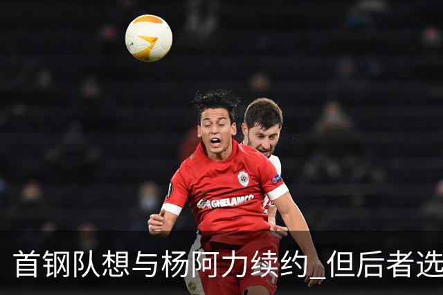 首钢队想与杨阿力续约 但后者选择加盟福建队