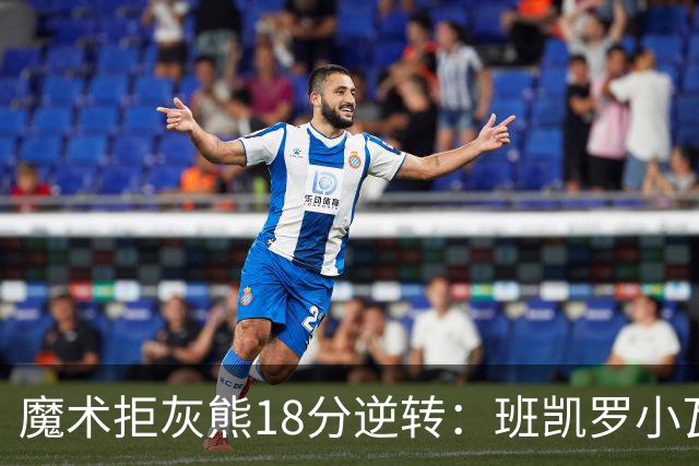 魔术拒灰熊18分逆转：班凯罗小瓦均7中2 新科探花布泽尔16+6