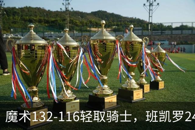 魔术132-116轻取骑士，班凯罗24+8，米切尔15分8助