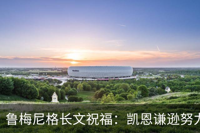 鲁梅尼格长文祝福：凯恩谦逊努力 我支持他不因年龄而是表现+品格