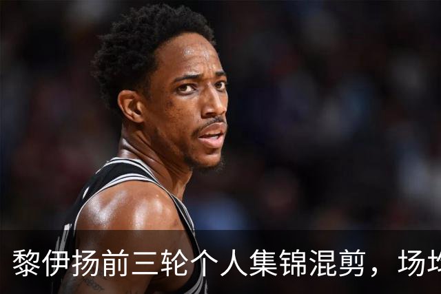 黎伊扬前三轮个人集锦混剪，场均得到15分4助攻