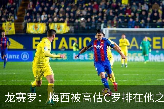 龙赛罗：梅西被高估C罗排在他之前，告别赛居然踢贝宁而不是巴西