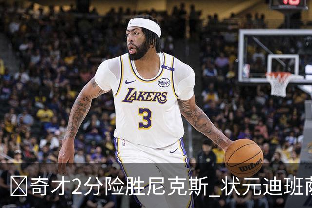 🏀奇才2分险胜尼克斯 状元迪班萨11分4断 浓眉16+7 布伦森13分