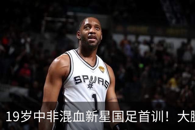 19岁中非混血新星国足首训！大腿肌肉引赞叹 邵佳一：他前途无量