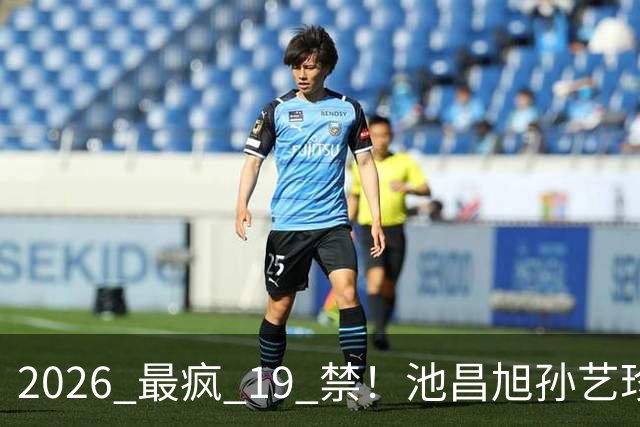 2026 最疯 19 禁！池昌旭孙艺珍玩这么大，也就韩剧敢拍