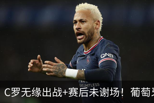 C罗无缘出战+赛后未谢场！葡萄牙主帅：我得和他聊聊