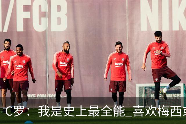 C罗：我是史上最全能 喜欢梅西或我是个人品味