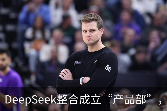 DeepSeek整合成立“产品部”，崔添翼担任负责人