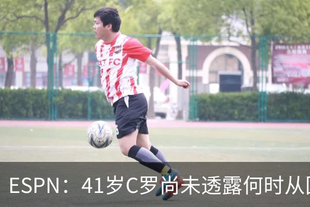 ESPN：41岁C罗尚未透露何时从国家队退役，下届欧洲杯他将满43岁