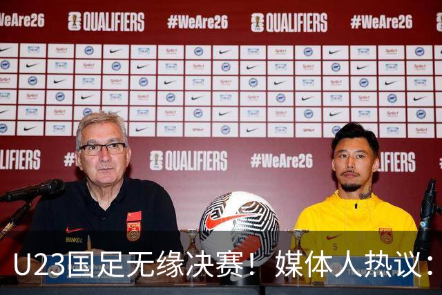 U23国足无缘决赛！媒体人热议：输得不甘心，没看出对手强多少